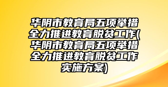 華陰市教育局五項舉措全力推進教育脫貧工作(華陰市教育局五項舉措全力推進教育脫貧工作實施方案)