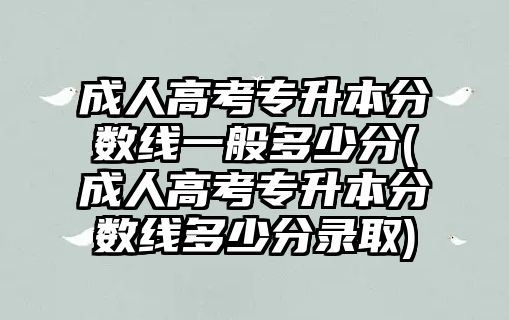 成人高考專升本分?jǐn)?shù)線一般多少分(成人高考專升本分?jǐn)?shù)線多少分錄取)