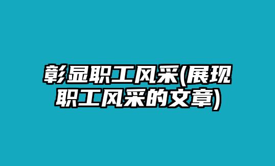 彰顯職工風(fēng)采(展現(xiàn)職工風(fēng)采的文章)