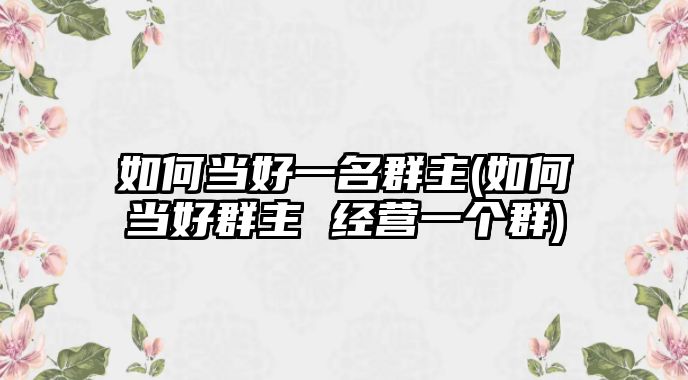 如何當(dāng)好一名群主(如何當(dāng)好群主 經(jīng)營(yíng)一個(gè)群)