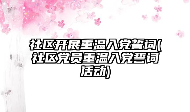 社區(qū)開(kāi)展重溫入黨誓詞(社區(qū)黨員重溫入黨誓詞活動(dòng))