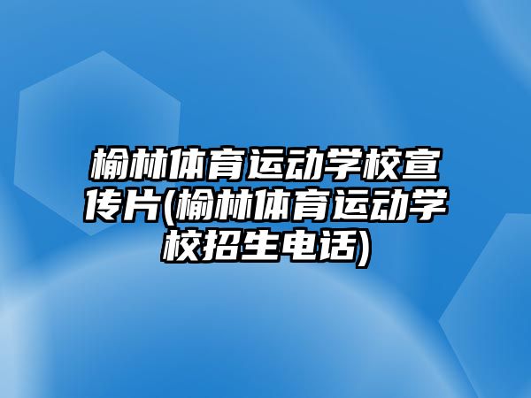 榆林體育運動學校宣傳片(榆林體育運動學校招生電話)