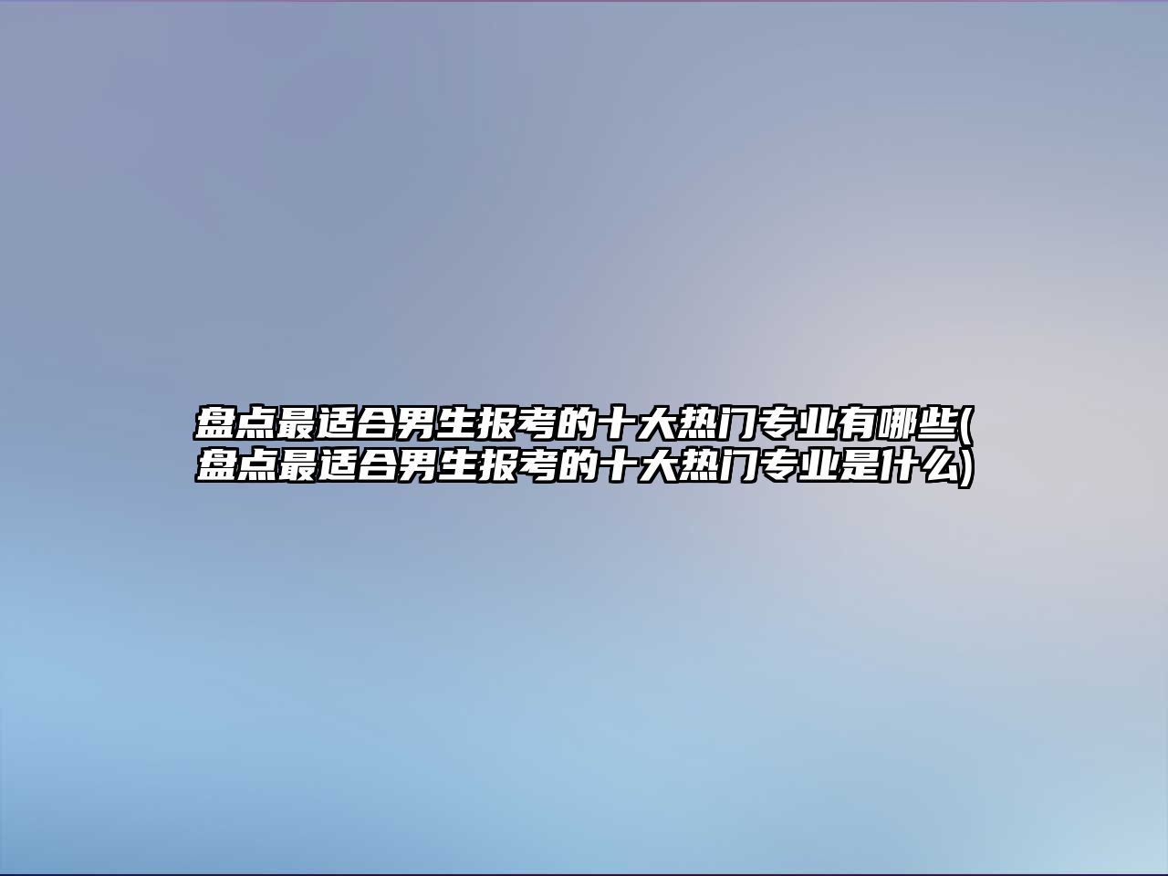 盤點最適合男生報考的十大熱門專業(yè)有哪些(盤點最適合男生報考的十大熱門專業(yè)是什么)