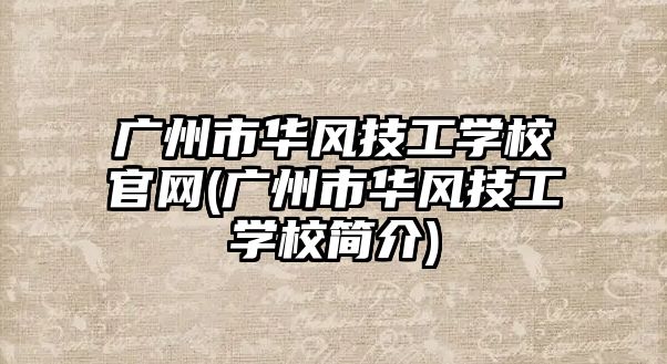 廣州市華風技工學校官網(wǎng)(廣州市華風技工學校簡介)