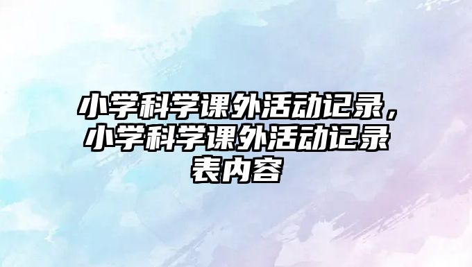 小學(xué)科學(xué)課外活動(dòng)記錄，小學(xué)科學(xué)課外活動(dòng)記錄表內(nèi)容