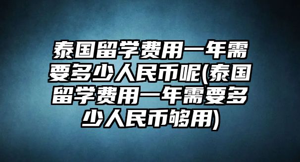 泰國(guó)留學(xué)費(fèi)用一年需要多少人民幣呢(泰國(guó)留學(xué)費(fèi)用一年需要多少人民幣夠用)