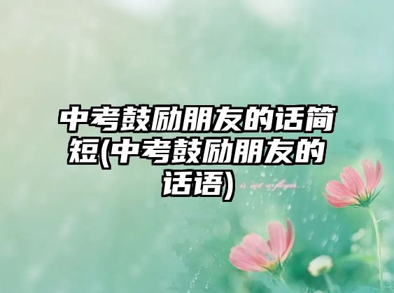 中考鼓勵朋友的話簡短(中考鼓勵朋友的話語)