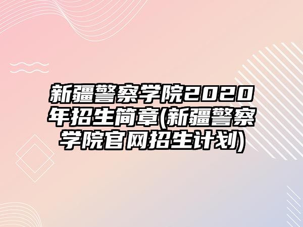 新疆警察學院2020年招生簡章(新疆警察學院官網招生計劃)