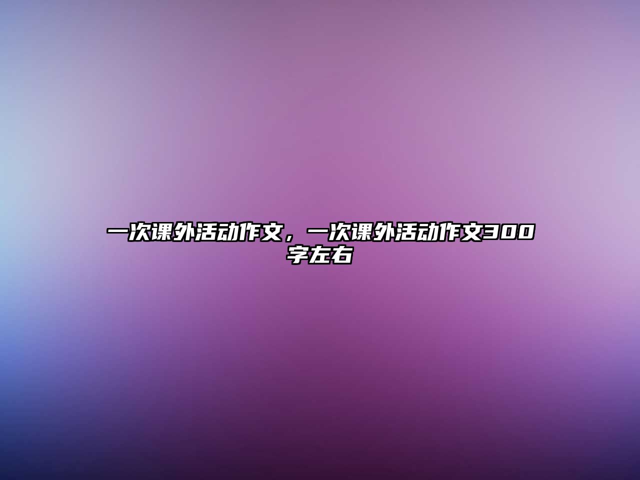 一次課外活動作文，一次課外活動作文300字左右