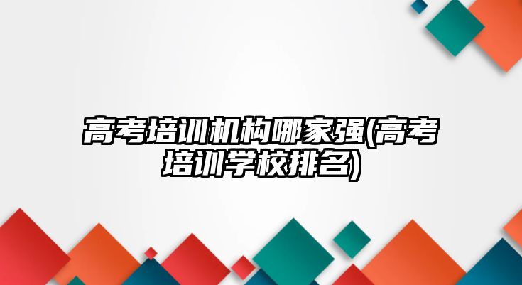 高考培訓機構(gòu)哪家強(高考培訓學校排名)