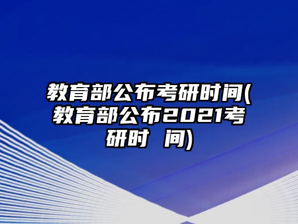 教育部公布考研時(shí)間(教育部公布2021考研時(shí) 間)