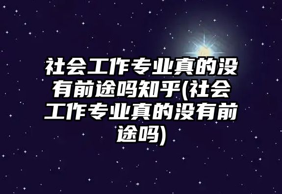 社會工作專業(yè)真的沒有前途嗎知乎(社會工作專業(yè)真的沒有前途嗎)