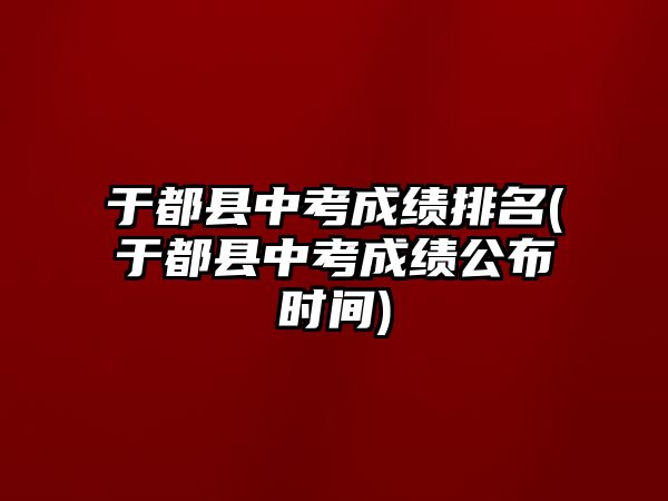 于都縣中考成績排名(于都縣中考成績公布時間)