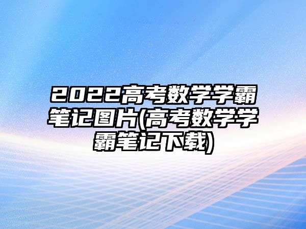 2022高考數(shù)學學霸筆記圖片(高考數(shù)學學霸筆記下載)