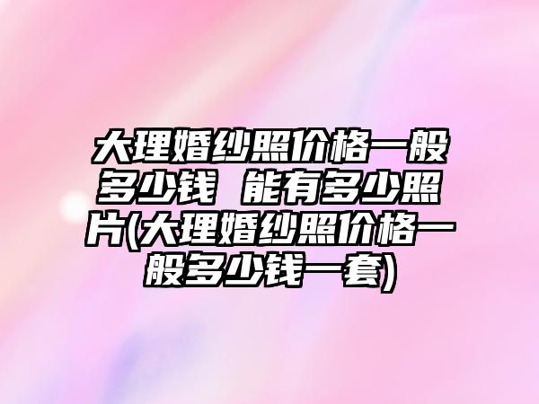 大理婚紗照價格一般多少錢 能有多少照片(大理婚紗照價格一般多少錢一套)