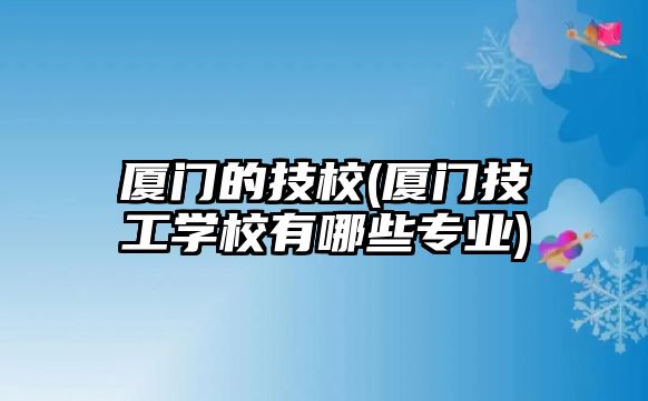 廈門的技校(廈門技工學校有哪些專業(yè))