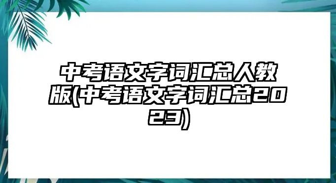 中考語(yǔ)文字詞匯總?cè)私贪?中考語(yǔ)文字詞匯總2023)