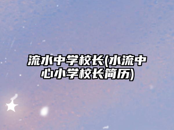 流水中學(xué)校長(水流中心小學(xué)校長簡歷)