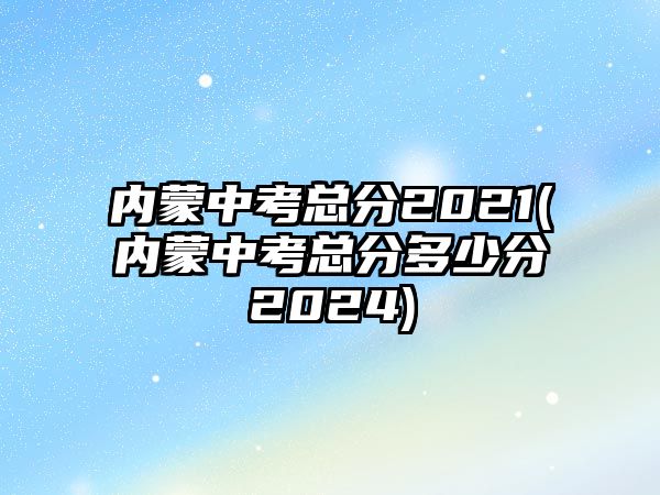 內(nèi)蒙中考總分2021(內(nèi)蒙中考總分多少分2024)