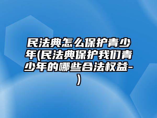 民法典怎么保護(hù)青少年(民法典保護(hù)我們青少年的哪些合法權(quán)益-)