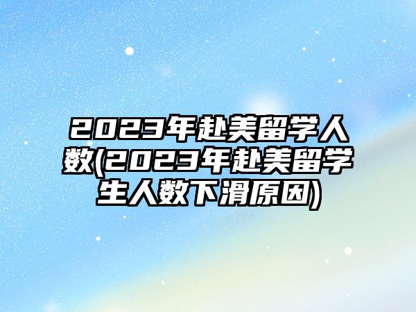 2023年赴美留學(xué)人數(shù)(2023年赴美留學(xué)生人數(shù)下滑原因)