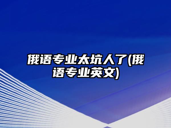 俄語專業(yè)太坑人了(俄語專業(yè)英文)