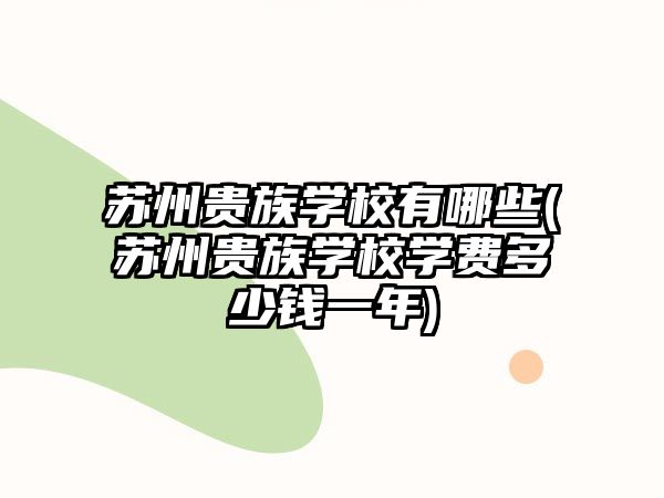 蘇州貴族學(xué)校有哪些(蘇州貴族學(xué)校學(xué)費(fèi)多少錢(qián)一年)