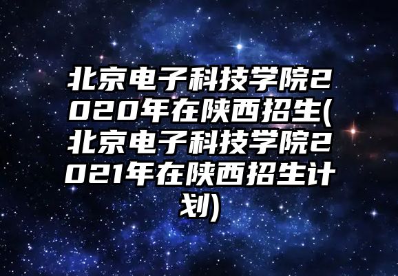 北京電子科技學(xué)院2020年在陜西招生(北京電子科技學(xué)院2021年在陜西招生計劃)