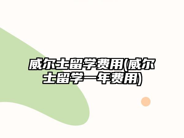 威爾士留學費用(威爾士留學一年費用)