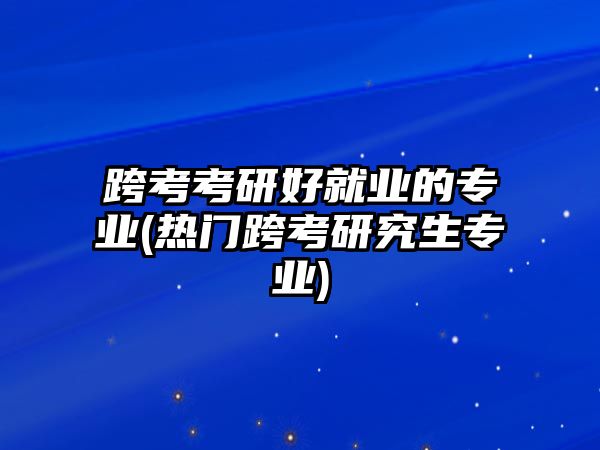 跨考考研好就業(yè)的專業(yè)(熱門跨考研究生專業(yè))