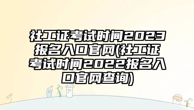 社工證考試時間2023報名入口官網(wǎng)(社工證考試時間2022報名入口官網(wǎng)查詢)