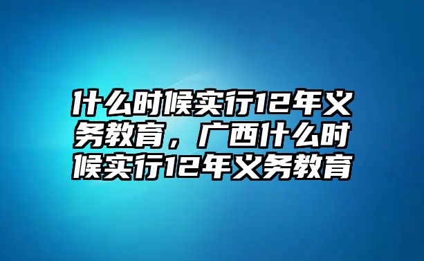 什么時候?qū)嵭?2年義務(wù)教育，廣西什么時候?qū)嵭?2年義務(wù)教育