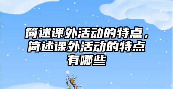 簡述課外活動的特點，簡述課外活動的特點有哪些