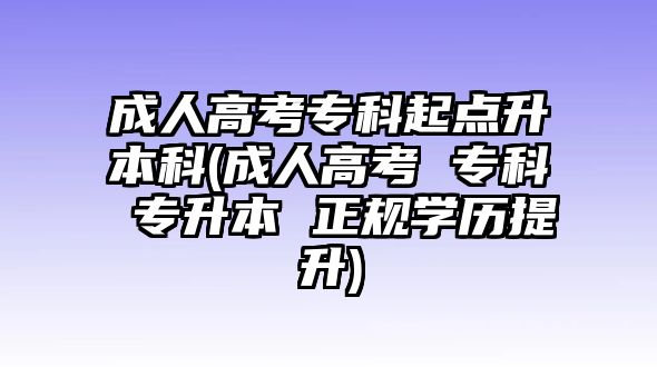 成人高考?？破瘘c(diǎn)升本科(成人高考 ?？?專升本 正規(guī)學(xué)歷提升)