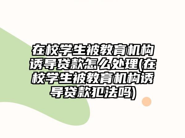 在校學(xué)生被教育機(jī)構(gòu)誘導(dǎo)貸款怎么處理(在校學(xué)生被教育機(jī)構(gòu)誘導(dǎo)貸款犯法嗎)