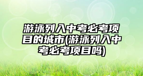 游泳列入中考必考項目的城市(游泳列入中考必考項目嗎)