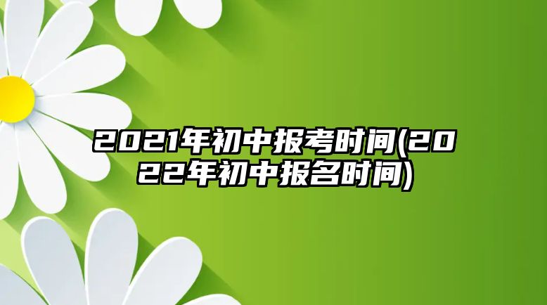 2021年初中報考時間(2022年初中報名時間)