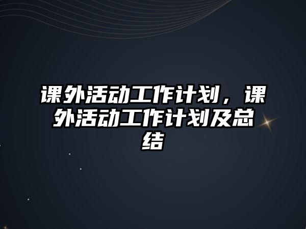 課外活動工作計劃，課外活動工作計劃及總結(jié)