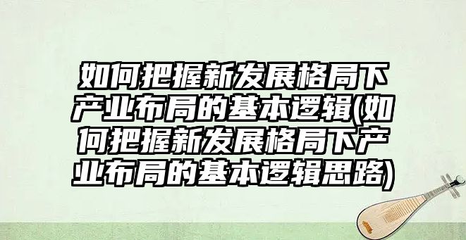 如何把握新發(fā)展格局下產(chǎn)業(yè)布局的基本邏輯(如何把握新發(fā)展格局下產(chǎn)業(yè)布局的基本邏輯思路)