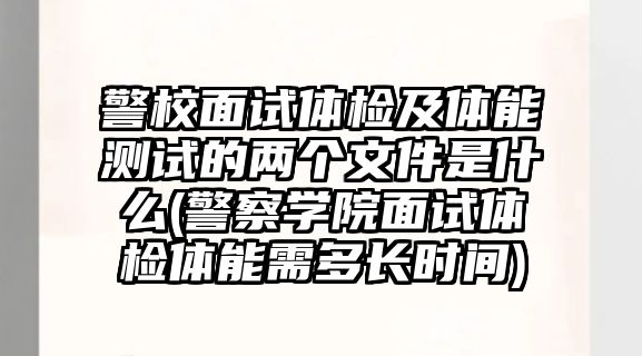 警校面試體檢及體能測(cè)試的兩個(gè)文件是什么(警察學(xué)院面試體檢體能需多長(zhǎng)時(shí)間)