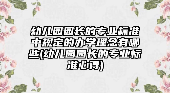 幼兒園園長(zhǎng)的專業(yè)標(biāo)準(zhǔn)中規(guī)定的辦學(xué)理念有哪些(幼兒園園長(zhǎng)的專業(yè)標(biāo)準(zhǔn)心得)