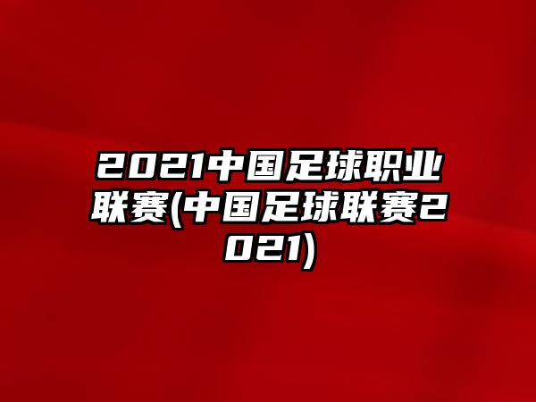 2021中國(guó)足球職業(yè)聯(lián)賽(中國(guó)足球聯(lián)賽2021)