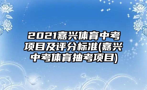 2021嘉興體育中考項目及評分標準(嘉興中考體育抽考項目)