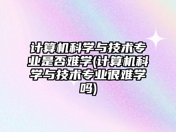 計(jì)算機(jī)科學(xué)與技術(shù)專(zhuān)業(yè)是否難學(xué)(計(jì)算機(jī)科學(xué)與技術(shù)專(zhuān)業(yè)很難學(xué)嗎)