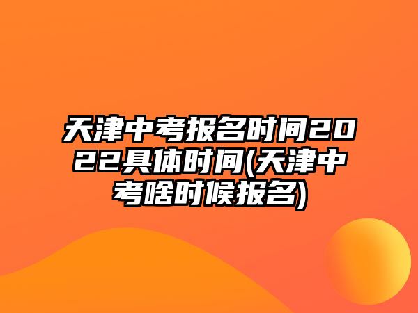 天津中考報名時間2022具體時間(天津中考啥時候報名)