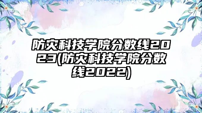 防災(zāi)科技學(xué)院分?jǐn)?shù)線2023(防災(zāi)科技學(xué)院分?jǐn)?shù)線2022)