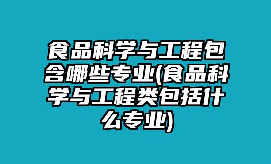 食品科學與工程包含哪些專業(yè)(食品科學與工程類包括什么專業(yè))