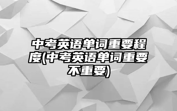 中考英語(yǔ)單詞重要程度(中考英語(yǔ)單詞重要不重要)