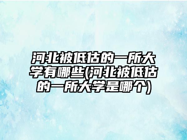 河北被低估的一所大學有哪些(河北被低估的一所大學是哪個)