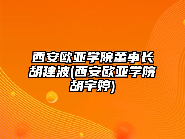 西安歐亞學院董事長胡建波(西安歐亞學院胡宇婷)